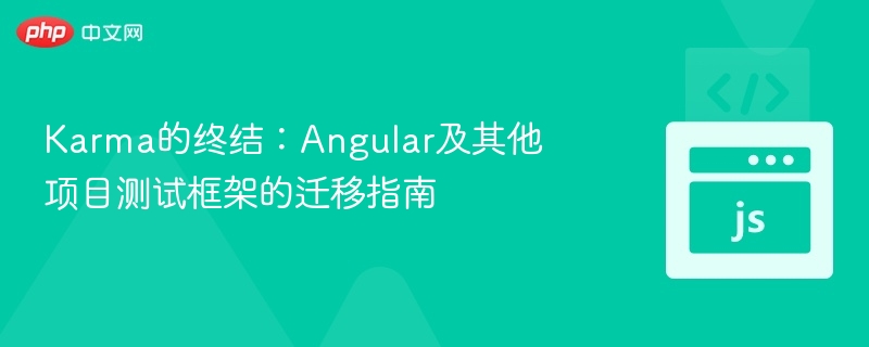 Karma的终结：Angular及其他项目测试框架的迁移指南