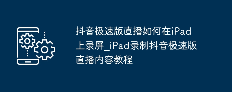 抖音极速版直播如何在iPad上录屏_iPad录制抖音极速版直播内容教程