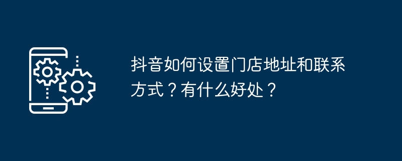 抖音如何设置门店地址和联系方式？有什么好处？