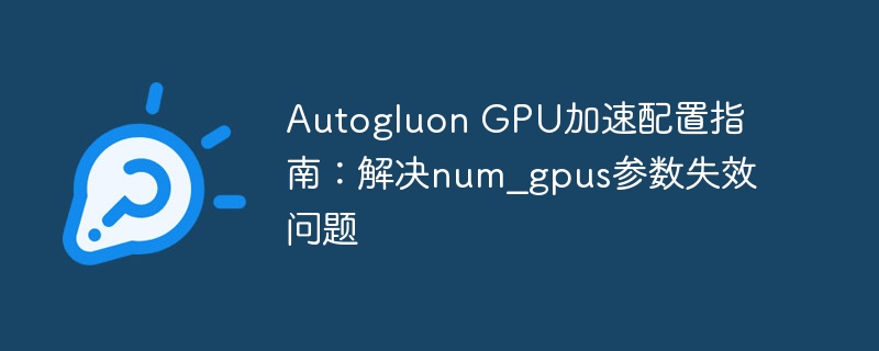 Autogluon GPU加速配置指南：解决num_gpus参数失效问题
