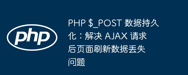 PHP $_POST 数据持久化:解决 AJAX 请求后页面刷新数据丢失问题