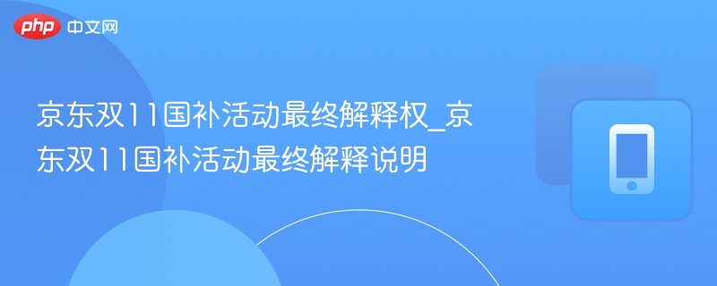京东双11国补活动最终解释权_京东双11国补活动最终解释说明