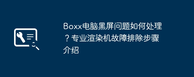 Boxx电脑黑屏问题如何处理?专业渲染机故障排除步骤介绍