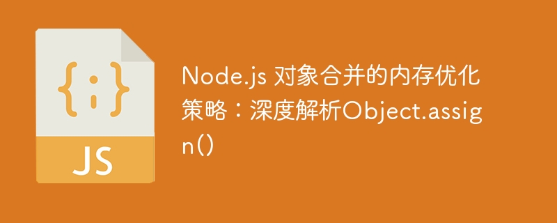 Node.js 对象合并的内存优化策略:深度解析Object.assign()