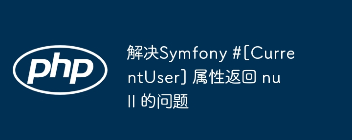 解决Symfony #[CurrentUser] 属性返回 null 的问题