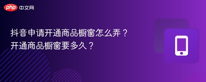 抖音申请开通商品橱窗怎么弄？开通商品橱窗要多久？