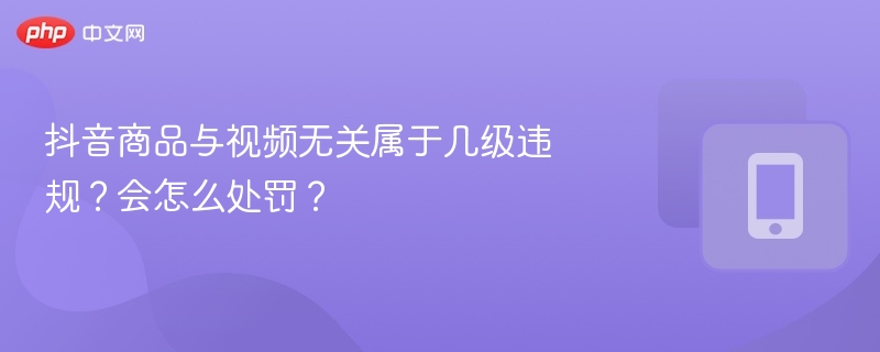 抖音商品与视频无关属于几级违规?会怎么处罚?