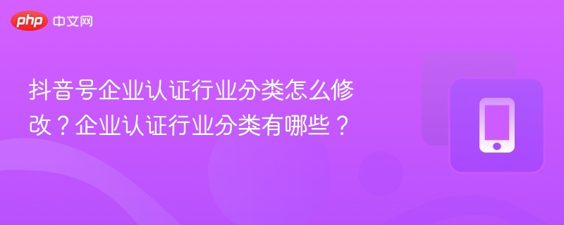 抖音号企业认证行业分类怎么修改？企业认证行业分类有哪些？