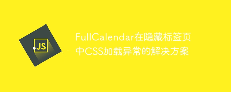 FullCalendar在隐藏标签页中CSS加载异常的解决方案
