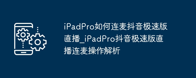iPadPro如何连麦抖音极速版直播_iPadPro抖音极速版直播连麦操作解析