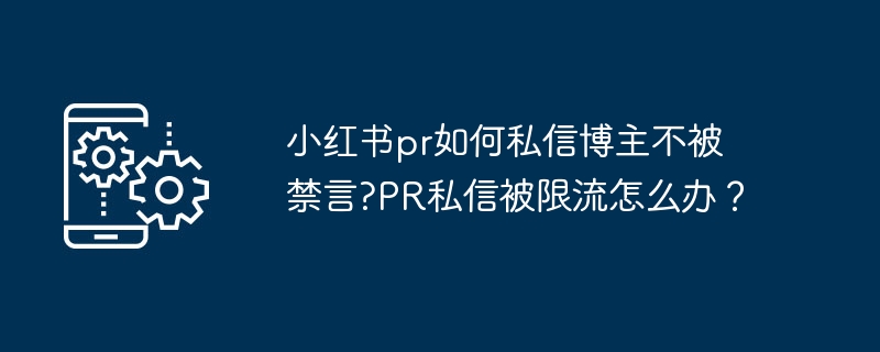 小红书pr如何私信博主不被禁言?PR私信被限流怎么办？