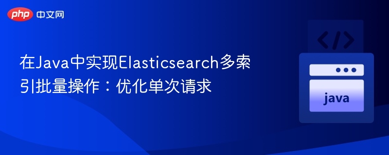 在Java中实现Elasticsearch多索引批量操作：优化单次请求
