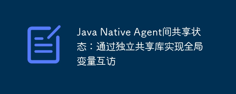 Java Native Agent间共享状态:通过独立共享库实现全局变量互访