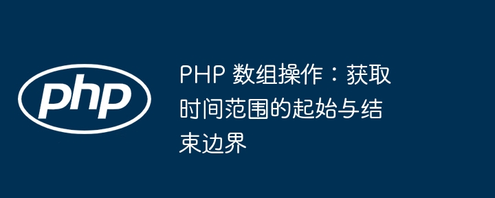 PHP 数组操作:获取时间范围的起始与结束边界