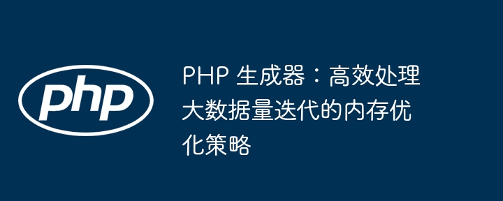 PHP 生成器：高效处理大数据量迭代的内存优化策略
