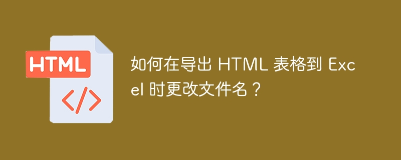如何在导出 HTML 表格到 Excel 时更改文件名？