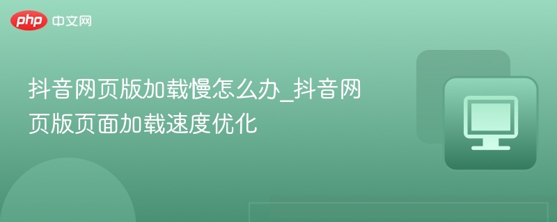 抖音网页版加载慢怎么办_抖音网页版页面加载速度优化