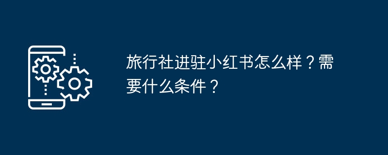 旅行社进驻小红书怎么样？需要什么条件？