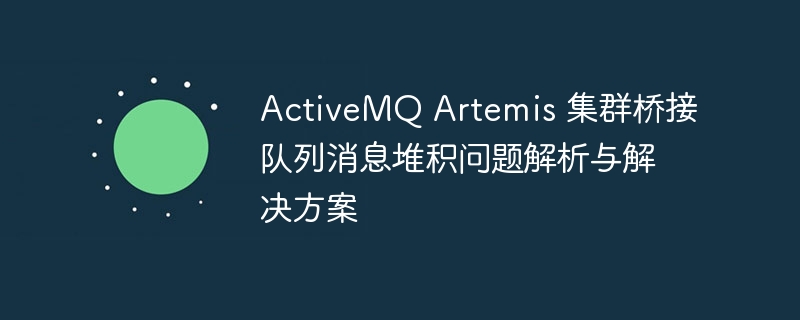 ActiveMQ Artemis 集群桥接队列消息堆积问题解析与解决方案
