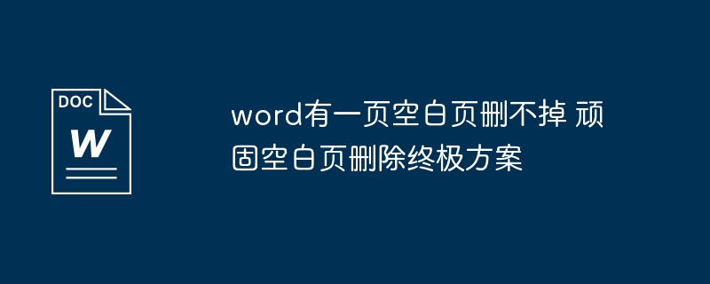 word有一页空白页删不掉 顽固空白页删除终极方案