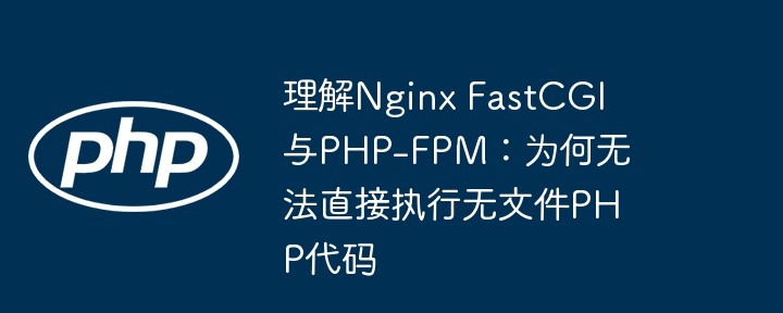 理解Nginx FastCGI与PHP-FPM：为何无法直接执行无文件PHP代码
