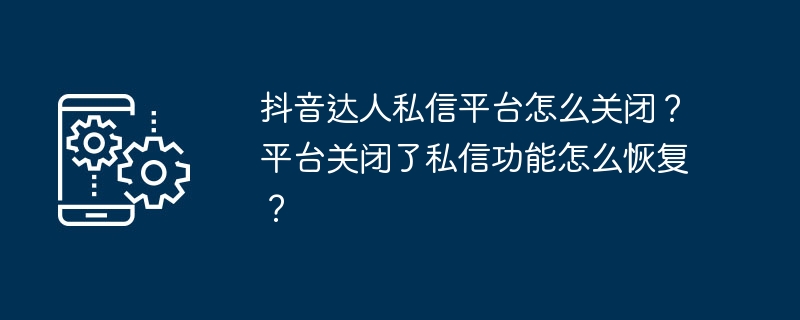 抖音达人私信平台怎么关闭？平台关闭了私信功能怎么恢复？