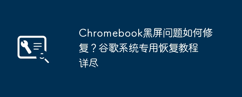 Chromebook黑屏问题如何修复？谷歌系统专用恢复教程详尽