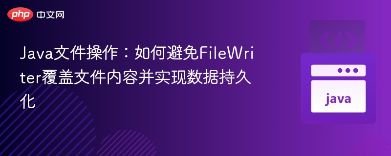 Java文件操作：如何避免FileWriter覆盖文件内容并实现数据持久化
