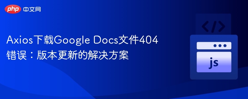 Axios下载Google Docs文件404错误:版本更新的解决方案