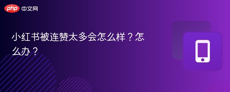 小红书被连赞太多会怎么样？怎么办？
