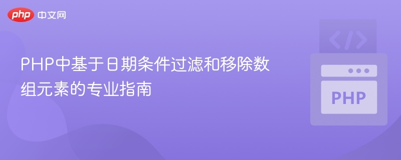 PHP中基于日期条件过滤和移除数组元素的专业指南
