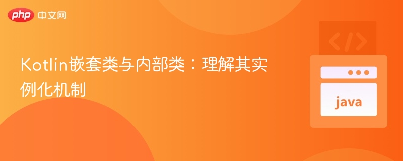 Kotlin嵌套类与内部类：理解其实例化机制
