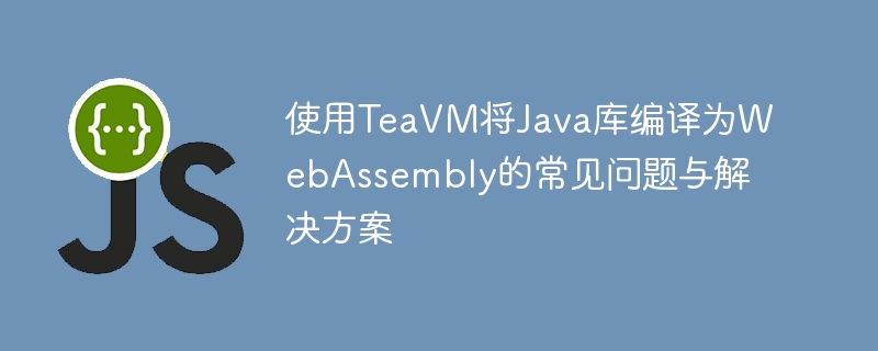 使用TeaVM将Java库编译为WebAssembly的常见问题与解决方案