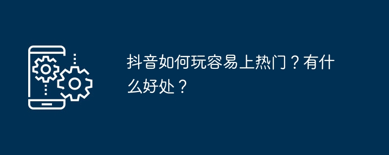 抖音如何玩容易上热门?有什么好处?