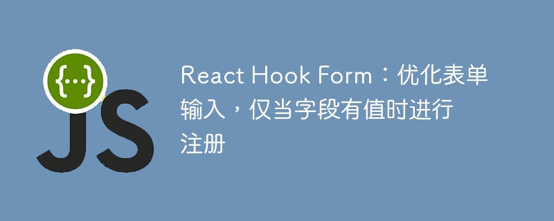 React Hook Form:优化表单输入,仅当字段有值时进行注册