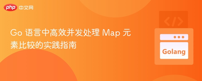 Go 语言中高效并发处理 Map 元素比较的实践指南