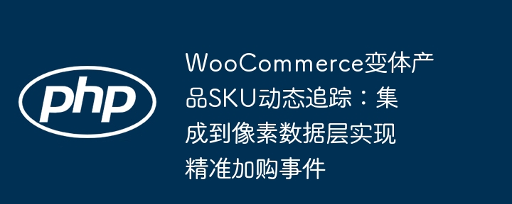 WooCommerce变体产品SKU动态追踪:集成到像素数据层实现精准加购事件