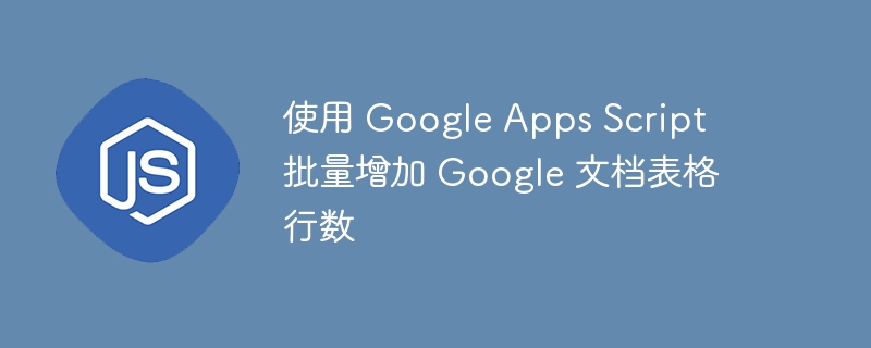 使用 Google Apps Script 批量增加 Google 文档表格行数