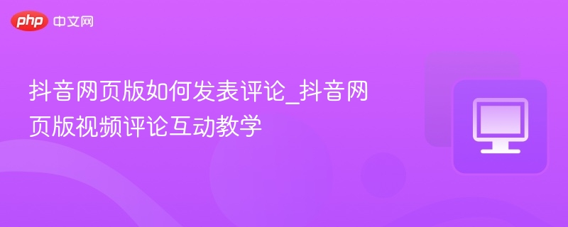 抖音网页版如何发表评论_抖音网页版视频评论互动教学