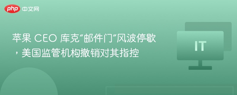 苹果 CEO 库克“邮件门”风波停歇，美国监管机构撤销对其指控
