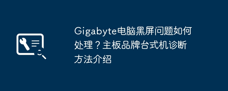 Gigabyte电脑黑屏问题如何处理？主板品牌台式机诊断方法介绍