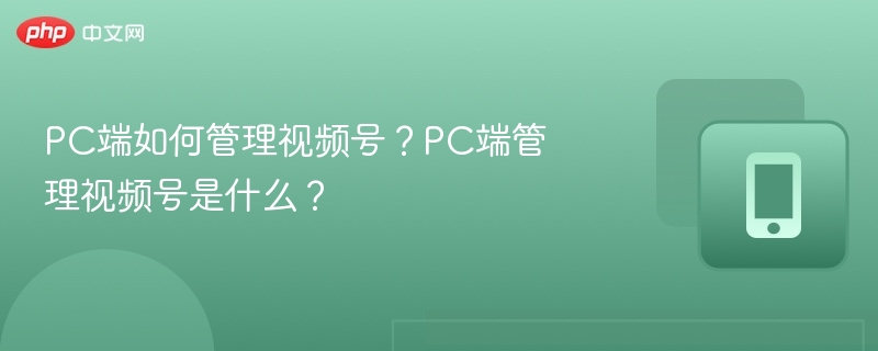 PC端如何管理视频号？PC端管理视频号是什么？