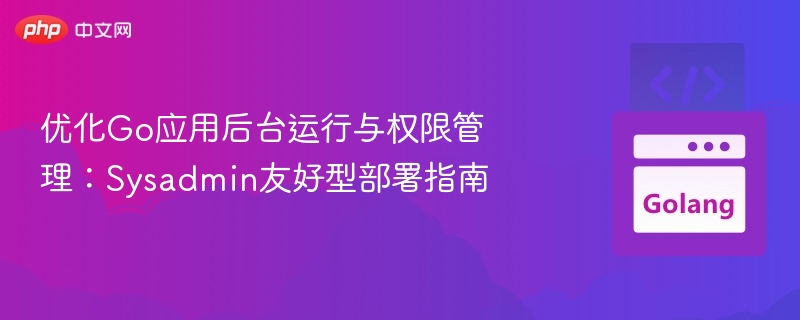 优化Go应用后台运行与权限管理：Sysadmin友好型部署指南
