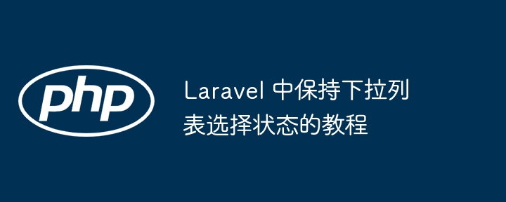Laravel 中保持下拉列表选择状态的教程