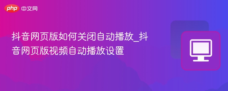 抖音网页版如何关闭自动播放_抖音网页版视频自动播放设置