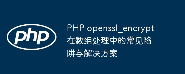 PHP openssl_encrypt 在数组处理中的常见陷阱与解决方案