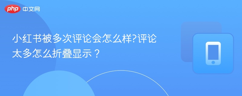 小红书被多次评论会怎么样?评论太多怎么折叠显示？