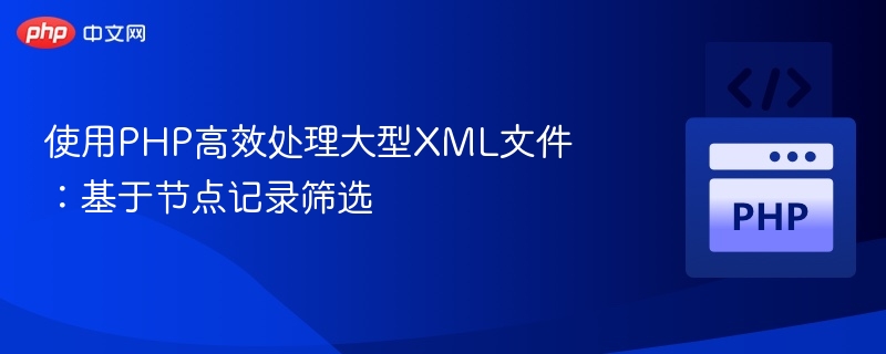 使用PHP高效处理大型XML文件：基于节点记录筛选