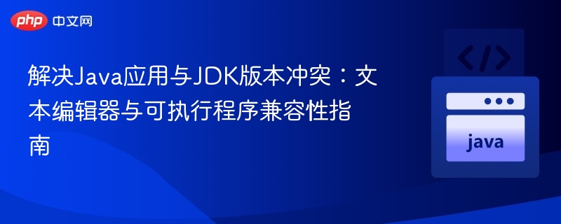 解决Java应用与JDK版本冲突:文本编辑器与可执行程序兼容性指南
