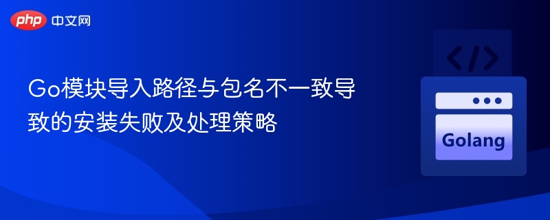 Go模块导入路径与包名不一致导致的安装失败及处理策略
